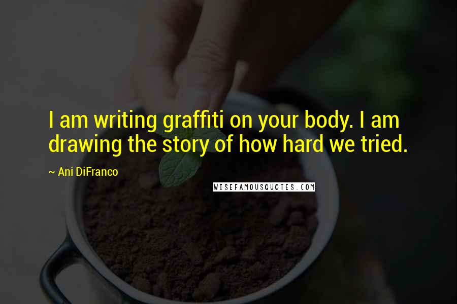 Ani DiFranco Quotes: I am writing graffiti on your body. I am drawing the story of how hard we tried.