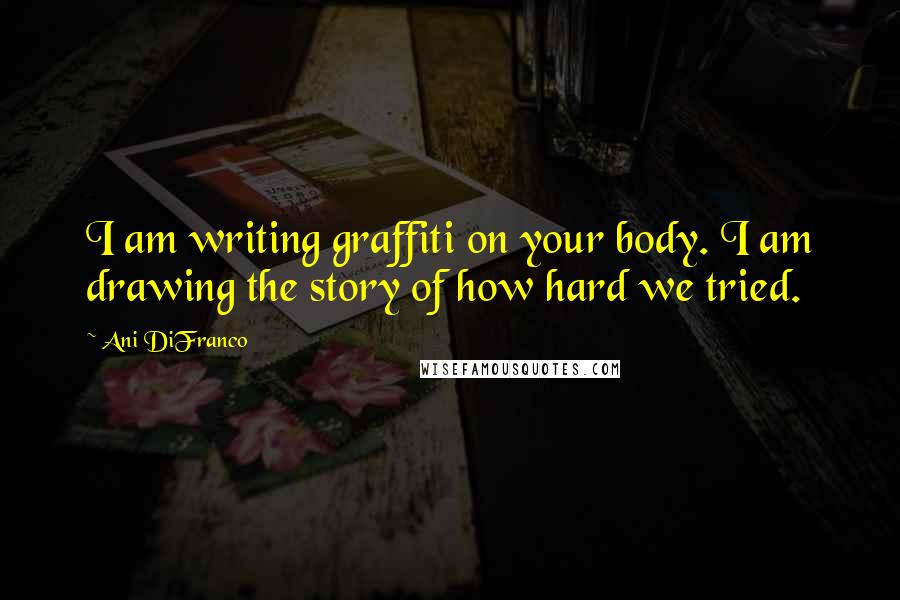 Ani DiFranco Quotes: I am writing graffiti on your body. I am drawing the story of how hard we tried.
