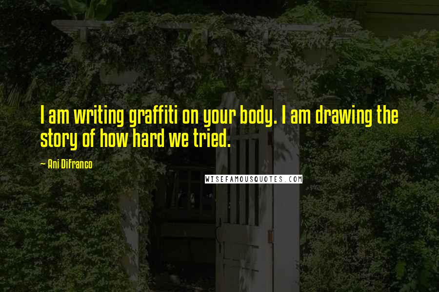 Ani DiFranco Quotes: I am writing graffiti on your body. I am drawing the story of how hard we tried.