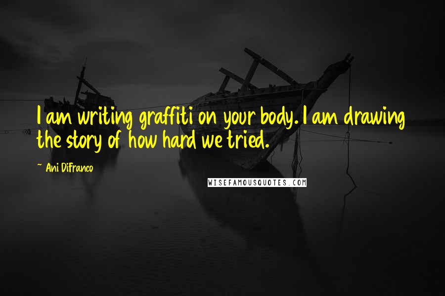 Ani DiFranco Quotes: I am writing graffiti on your body. I am drawing the story of how hard we tried.