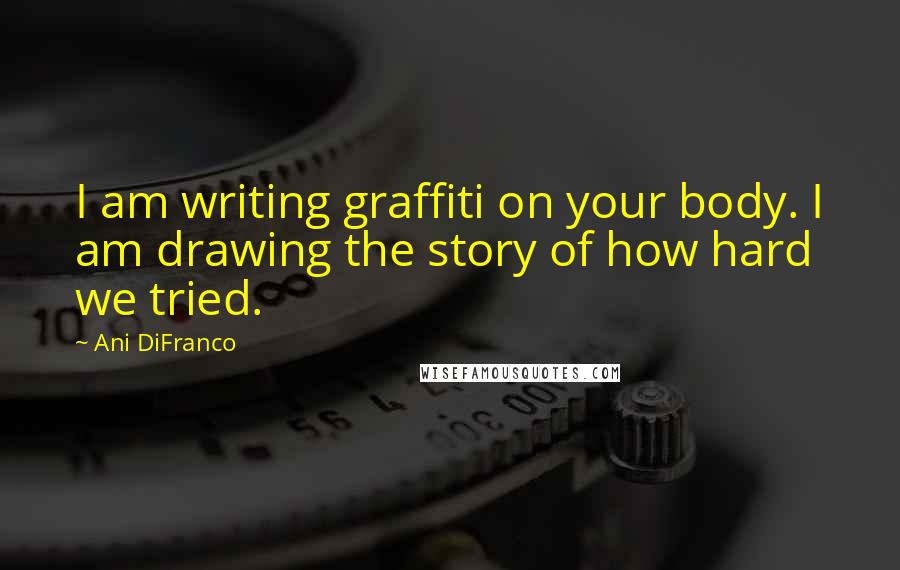 Ani DiFranco Quotes: I am writing graffiti on your body. I am drawing the story of how hard we tried.