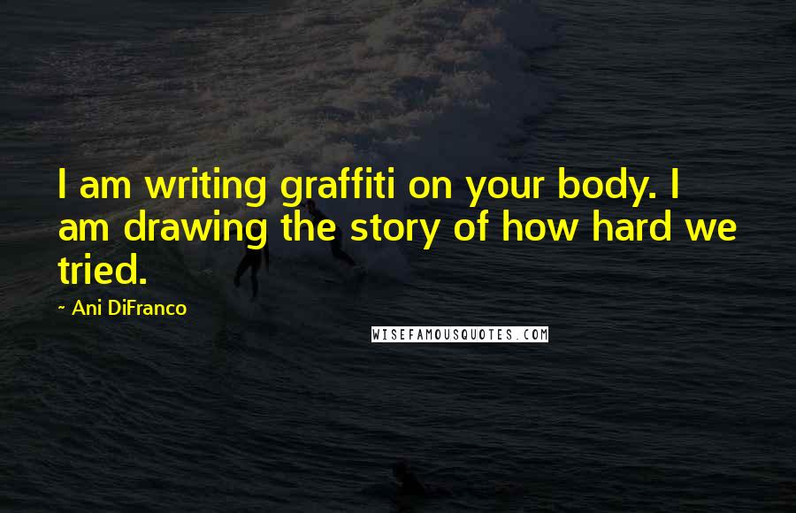 Ani DiFranco Quotes: I am writing graffiti on your body. I am drawing the story of how hard we tried.