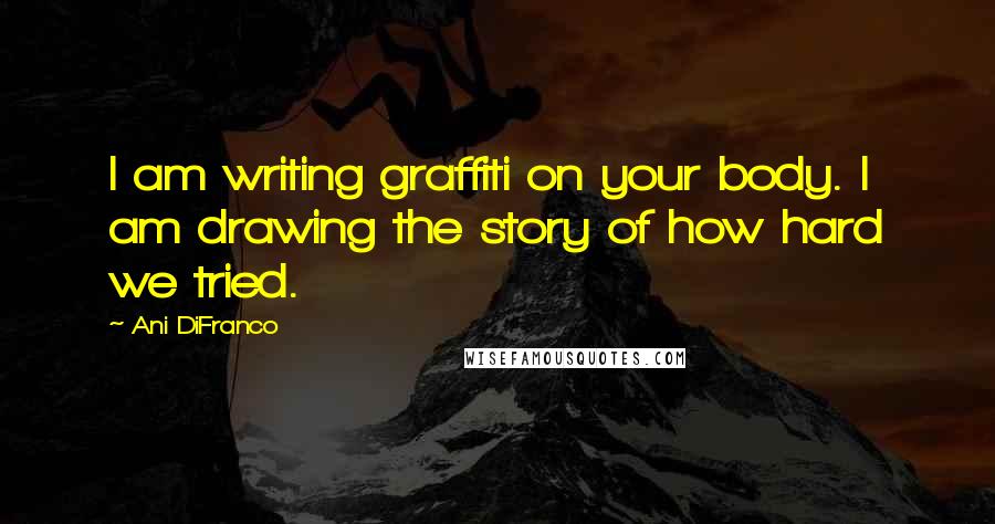 Ani DiFranco Quotes: I am writing graffiti on your body. I am drawing the story of how hard we tried.