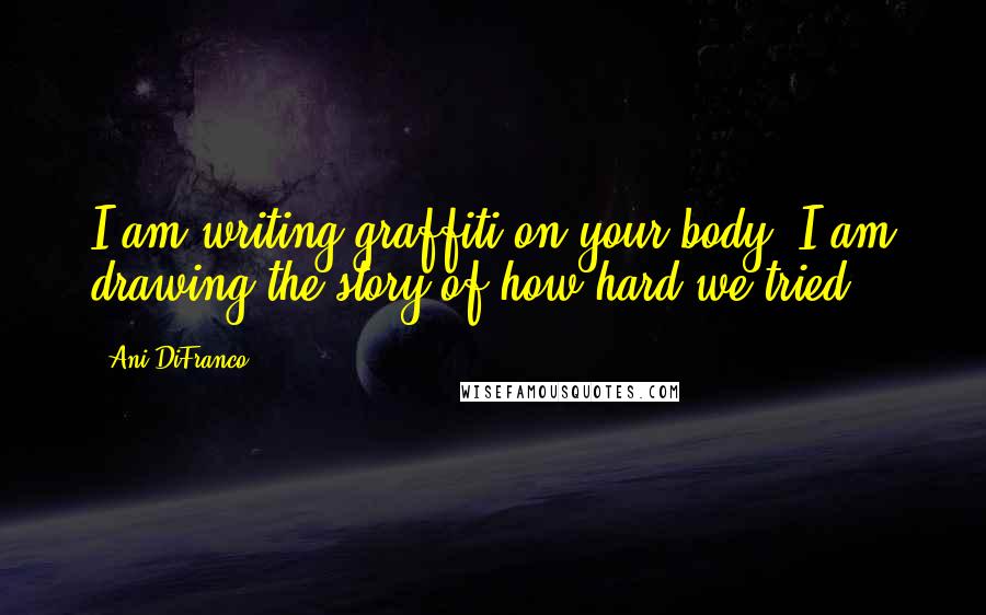 Ani DiFranco Quotes: I am writing graffiti on your body. I am drawing the story of how hard we tried.