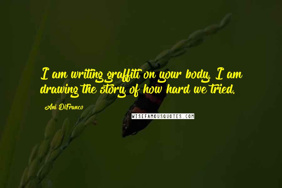 Ani DiFranco Quotes: I am writing graffiti on your body. I am drawing the story of how hard we tried.