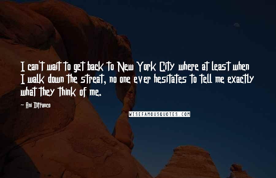 Ani DiFranco Quotes: I can't wait to get back to New York City where at least when I walk down the streat, no one ever hesitates to tell me exactly what they think of me.