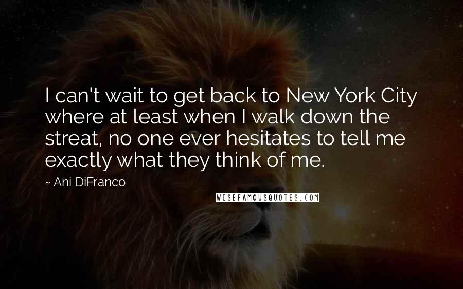 Ani DiFranco Quotes: I can't wait to get back to New York City where at least when I walk down the streat, no one ever hesitates to tell me exactly what they think of me.