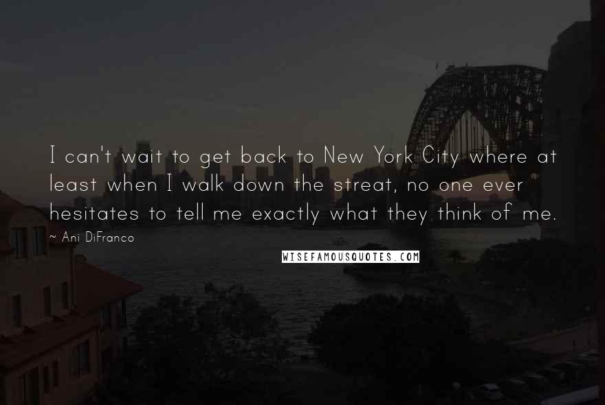 Ani DiFranco Quotes: I can't wait to get back to New York City where at least when I walk down the streat, no one ever hesitates to tell me exactly what they think of me.