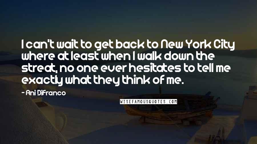 Ani DiFranco Quotes: I can't wait to get back to New York City where at least when I walk down the streat, no one ever hesitates to tell me exactly what they think of me.