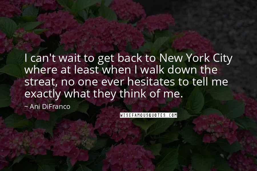 Ani DiFranco Quotes: I can't wait to get back to New York City where at least when I walk down the streat, no one ever hesitates to tell me exactly what they think of me.