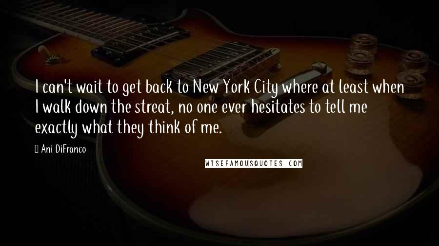 Ani DiFranco Quotes: I can't wait to get back to New York City where at least when I walk down the streat, no one ever hesitates to tell me exactly what they think of me.