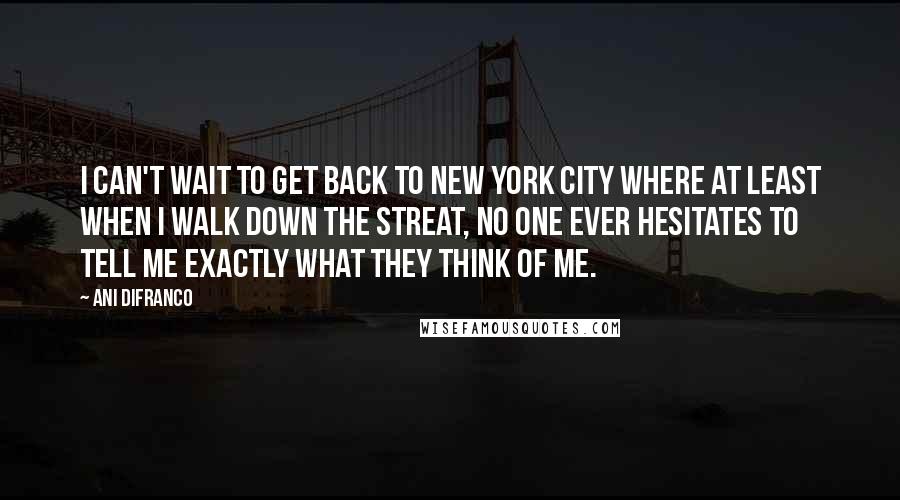 Ani DiFranco Quotes: I can't wait to get back to New York City where at least when I walk down the streat, no one ever hesitates to tell me exactly what they think of me.