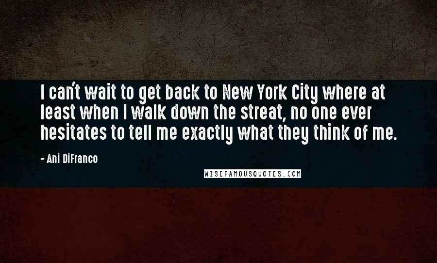 Ani DiFranco Quotes: I can't wait to get back to New York City where at least when I walk down the streat, no one ever hesitates to tell me exactly what they think of me.