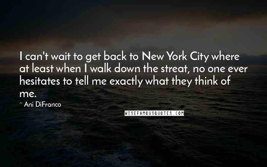 Ani DiFranco Quotes: I can't wait to get back to New York City where at least when I walk down the streat, no one ever hesitates to tell me exactly what they think of me.