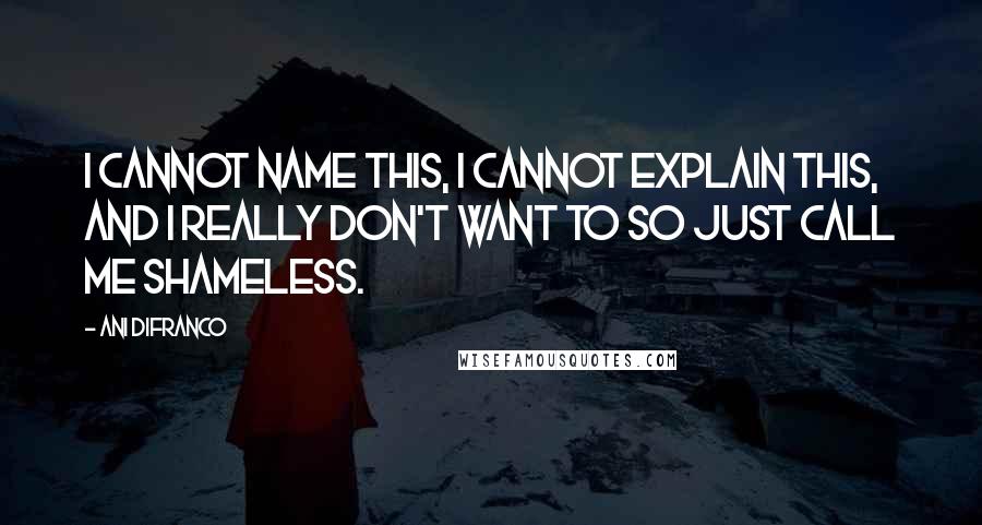 Ani DiFranco Quotes: I cannot name this, I cannot explain this, and I really don't want to so just call me shameless.