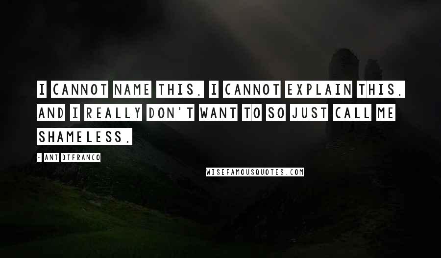 Ani DiFranco Quotes: I cannot name this, I cannot explain this, and I really don't want to so just call me shameless.