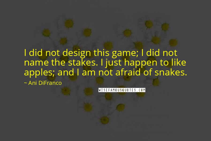 Ani DiFranco Quotes: I did not design this game; I did not name the stakes. I just happen to like apples; and I am not afraid of snakes.