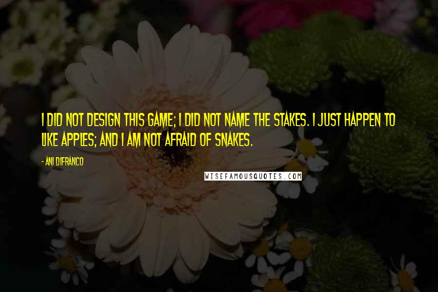 Ani DiFranco Quotes: I did not design this game; I did not name the stakes. I just happen to like apples; and I am not afraid of snakes.