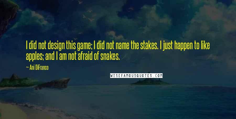 Ani DiFranco Quotes: I did not design this game; I did not name the stakes. I just happen to like apples; and I am not afraid of snakes.