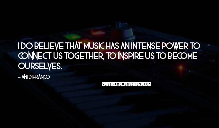 Ani DiFranco Quotes: I do believe that music has an intense power to connect us together, to inspire us to become ourselves.