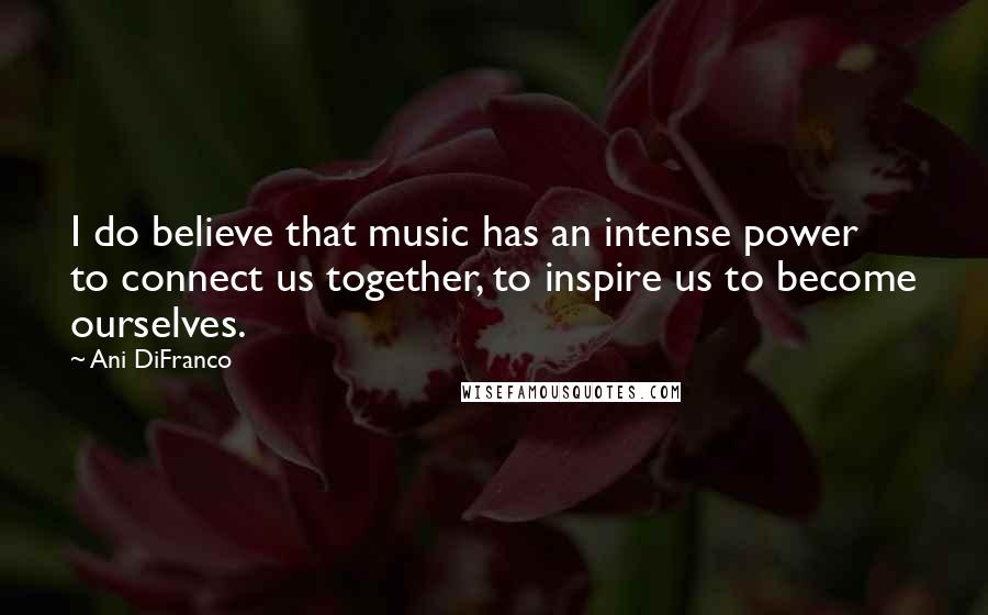 Ani DiFranco Quotes: I do believe that music has an intense power to connect us together, to inspire us to become ourselves.