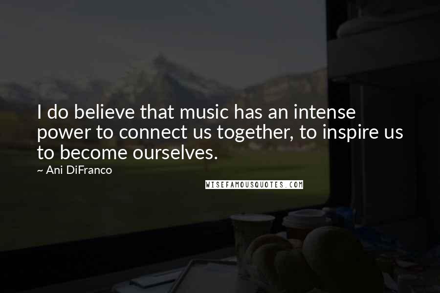 Ani DiFranco Quotes: I do believe that music has an intense power to connect us together, to inspire us to become ourselves.