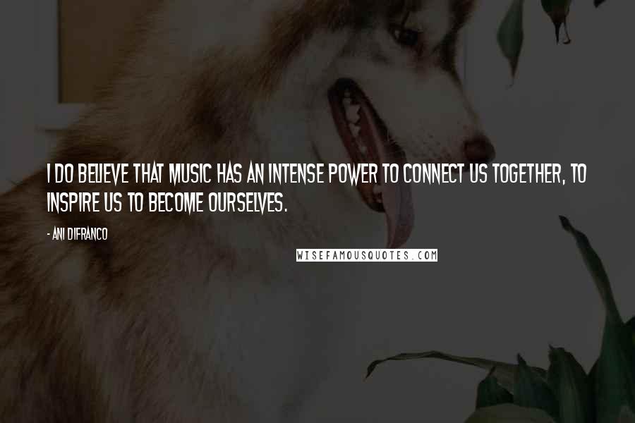 Ani DiFranco Quotes: I do believe that music has an intense power to connect us together, to inspire us to become ourselves.