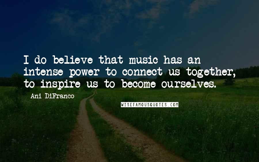 Ani DiFranco Quotes: I do believe that music has an intense power to connect us together, to inspire us to become ourselves.