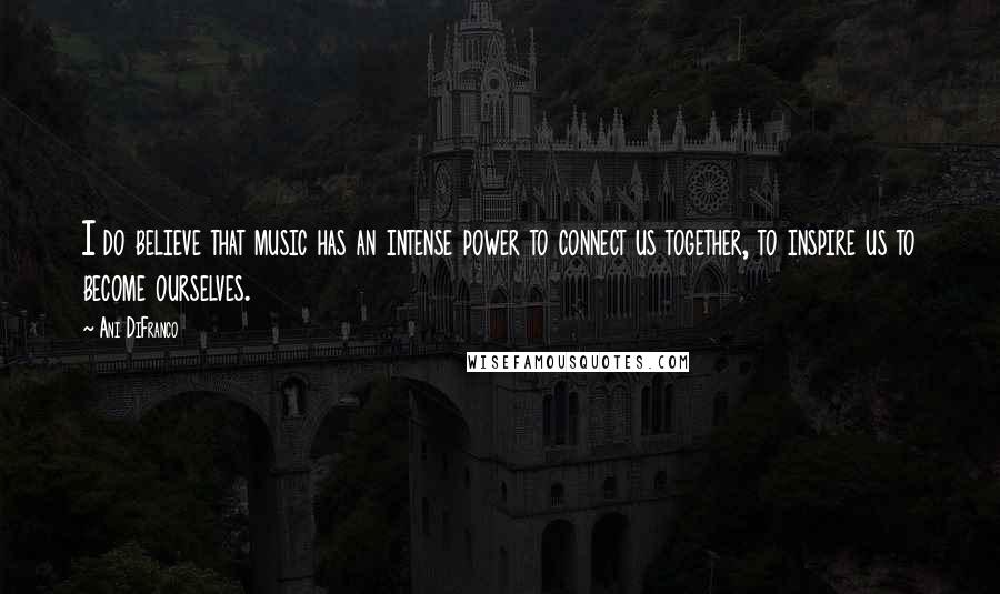 Ani DiFranco Quotes: I do believe that music has an intense power to connect us together, to inspire us to become ourselves.