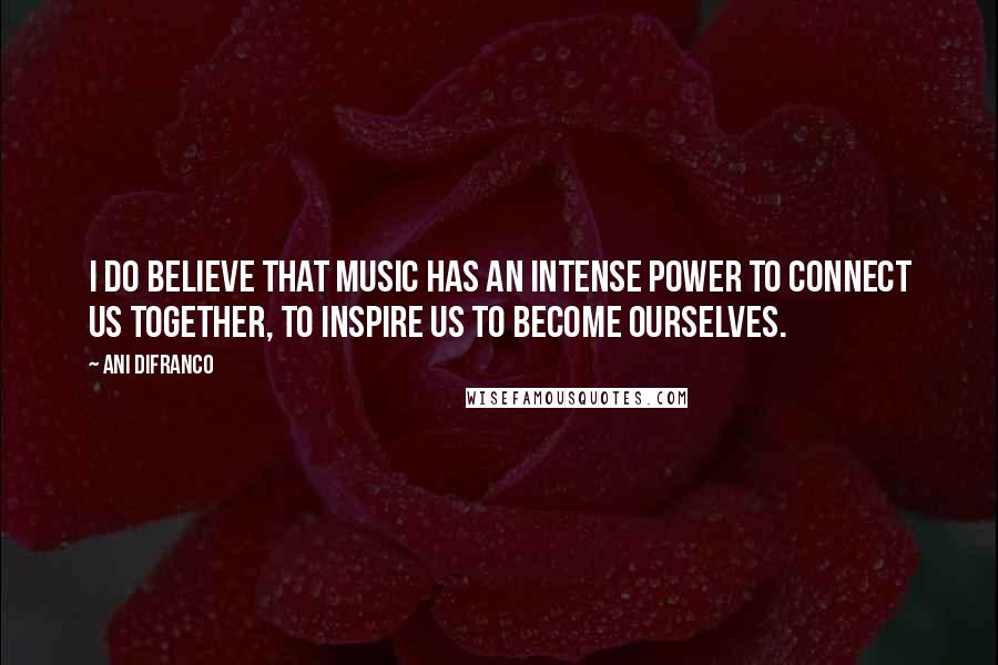 Ani DiFranco Quotes: I do believe that music has an intense power to connect us together, to inspire us to become ourselves.