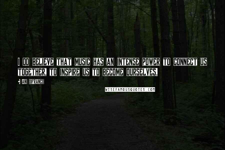 Ani DiFranco Quotes: I do believe that music has an intense power to connect us together, to inspire us to become ourselves.