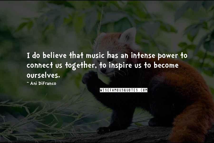 Ani DiFranco Quotes: I do believe that music has an intense power to connect us together, to inspire us to become ourselves.