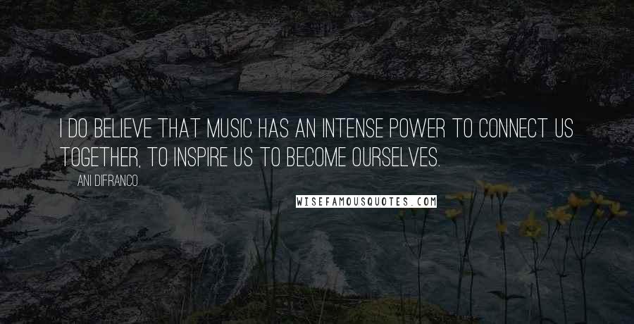 Ani DiFranco Quotes: I do believe that music has an intense power to connect us together, to inspire us to become ourselves.