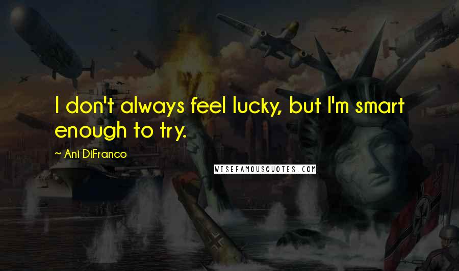 Ani DiFranco Quotes: I don't always feel lucky, but I'm smart enough to try.