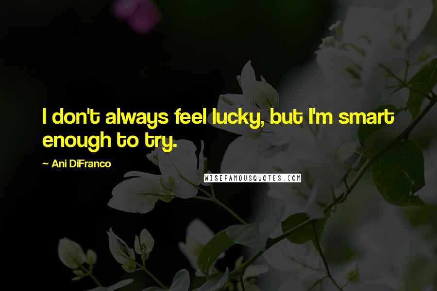 Ani DiFranco Quotes: I don't always feel lucky, but I'm smart enough to try.