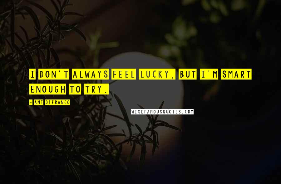 Ani DiFranco Quotes: I don't always feel lucky, but I'm smart enough to try.