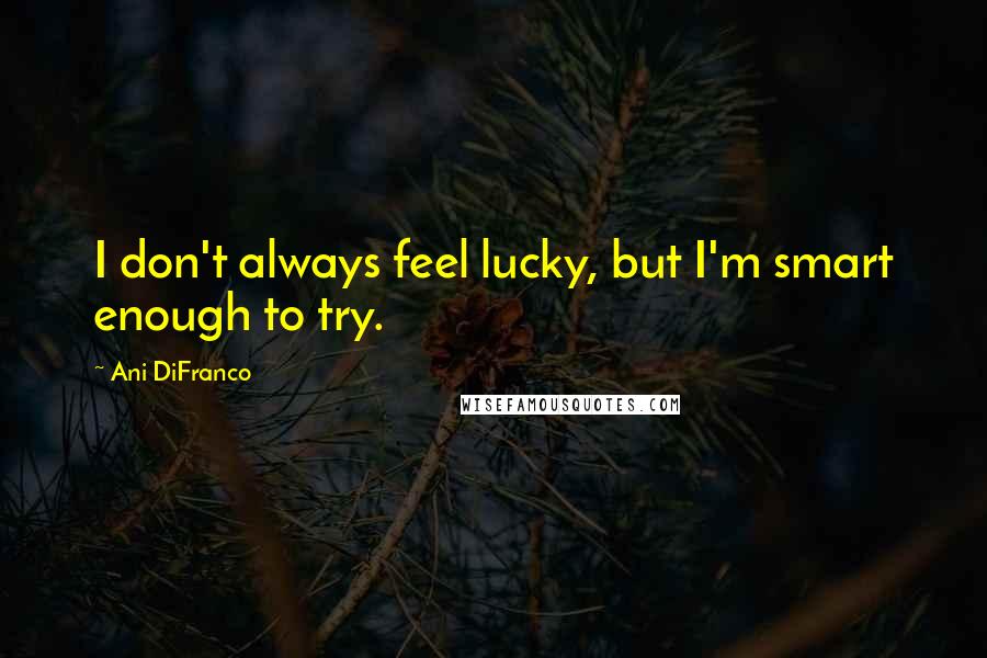 Ani DiFranco Quotes: I don't always feel lucky, but I'm smart enough to try.