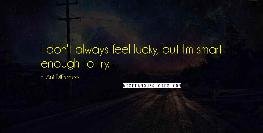 Ani DiFranco Quotes: I don't always feel lucky, but I'm smart enough to try.