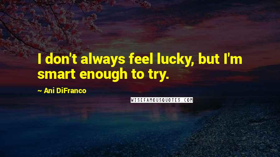 Ani DiFranco Quotes: I don't always feel lucky, but I'm smart enough to try.