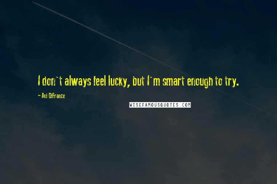 Ani DiFranco Quotes: I don't always feel lucky, but I'm smart enough to try.