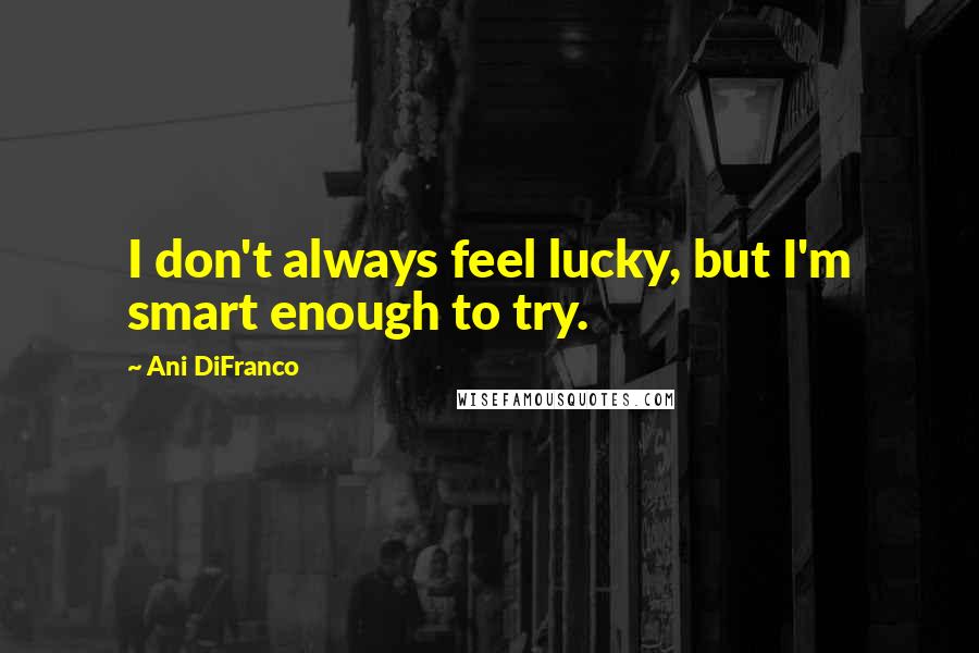 Ani DiFranco Quotes: I don't always feel lucky, but I'm smart enough to try.