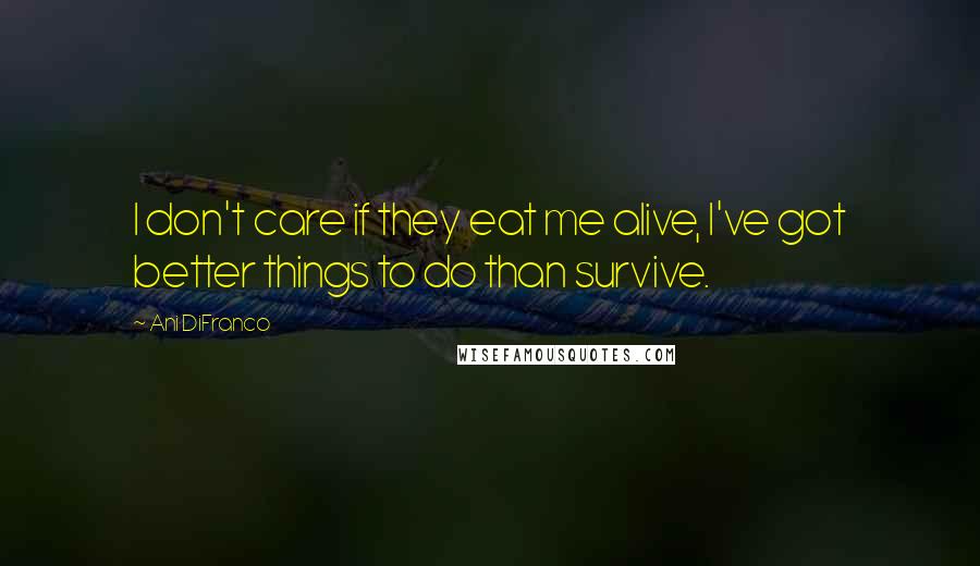 Ani DiFranco Quotes: I don't care if they eat me alive, I've got better things to do than survive.