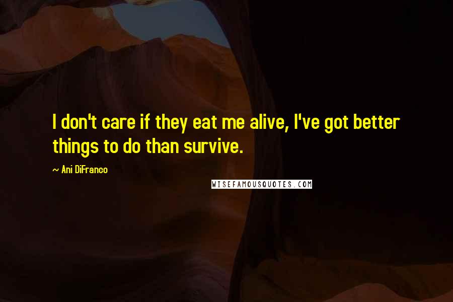 Ani DiFranco Quotes: I don't care if they eat me alive, I've got better things to do than survive.