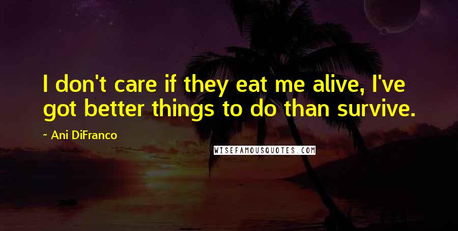 Ani DiFranco Quotes: I don't care if they eat me alive, I've got better things to do than survive.