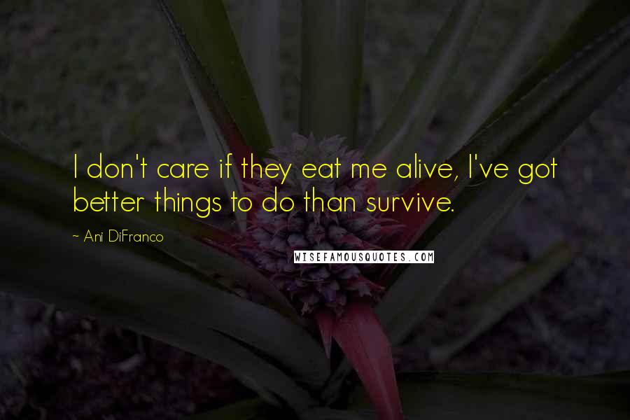 Ani DiFranco Quotes: I don't care if they eat me alive, I've got better things to do than survive.