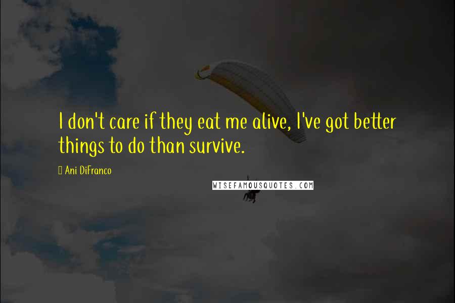 Ani DiFranco Quotes: I don't care if they eat me alive, I've got better things to do than survive.