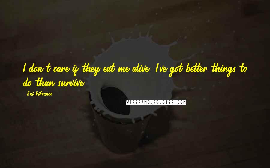 Ani DiFranco Quotes: I don't care if they eat me alive, I've got better things to do than survive.