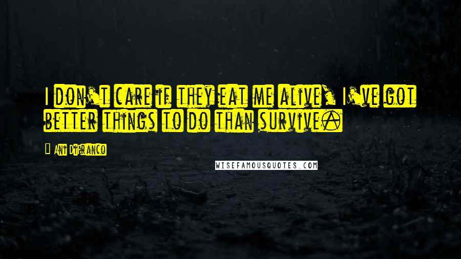 Ani DiFranco Quotes: I don't care if they eat me alive, I've got better things to do than survive.