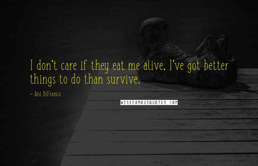 Ani DiFranco Quotes: I don't care if they eat me alive, I've got better things to do than survive.