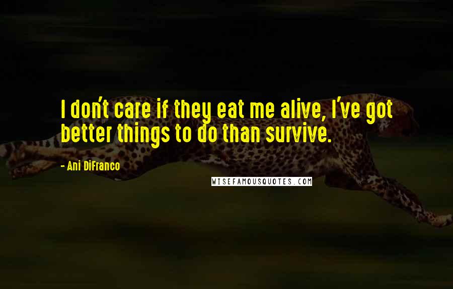 Ani DiFranco Quotes: I don't care if they eat me alive, I've got better things to do than survive.